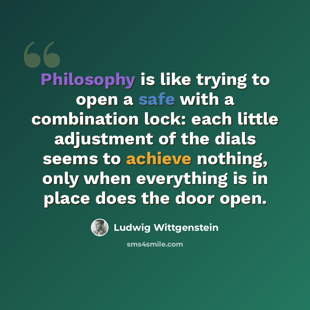 “Philosophy is like trying to open a safe with a combination lock: each little adjustment of the dials seems to achieve nothing, only when everything is in place does the door open.” quote by Ludwig Wittgenstein