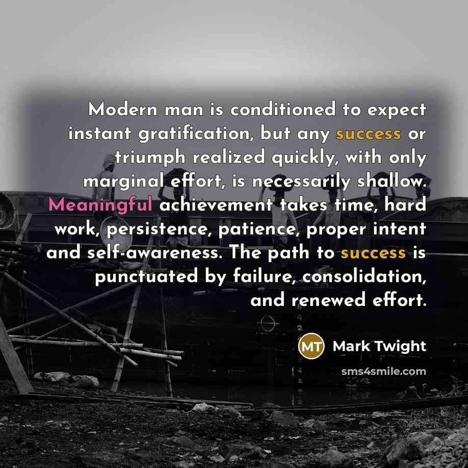“Modern man is conditioned to expect instant gratification, but any success or triumph realized quickly, with only marginal effort, is necessarily shallow. Meaningful achievement takes time, hard work, persistence, patience, proper intent and self-awareness. The path to success is punctuated by…” quote by Mark Twight