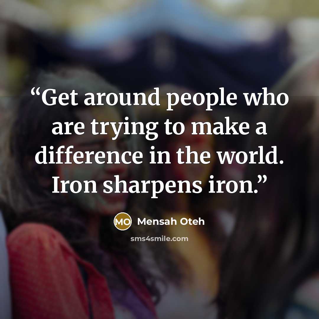 “Get around people who are trying to make a difference in the world. Iron sharpens iron.” quote by Mensah Oteh