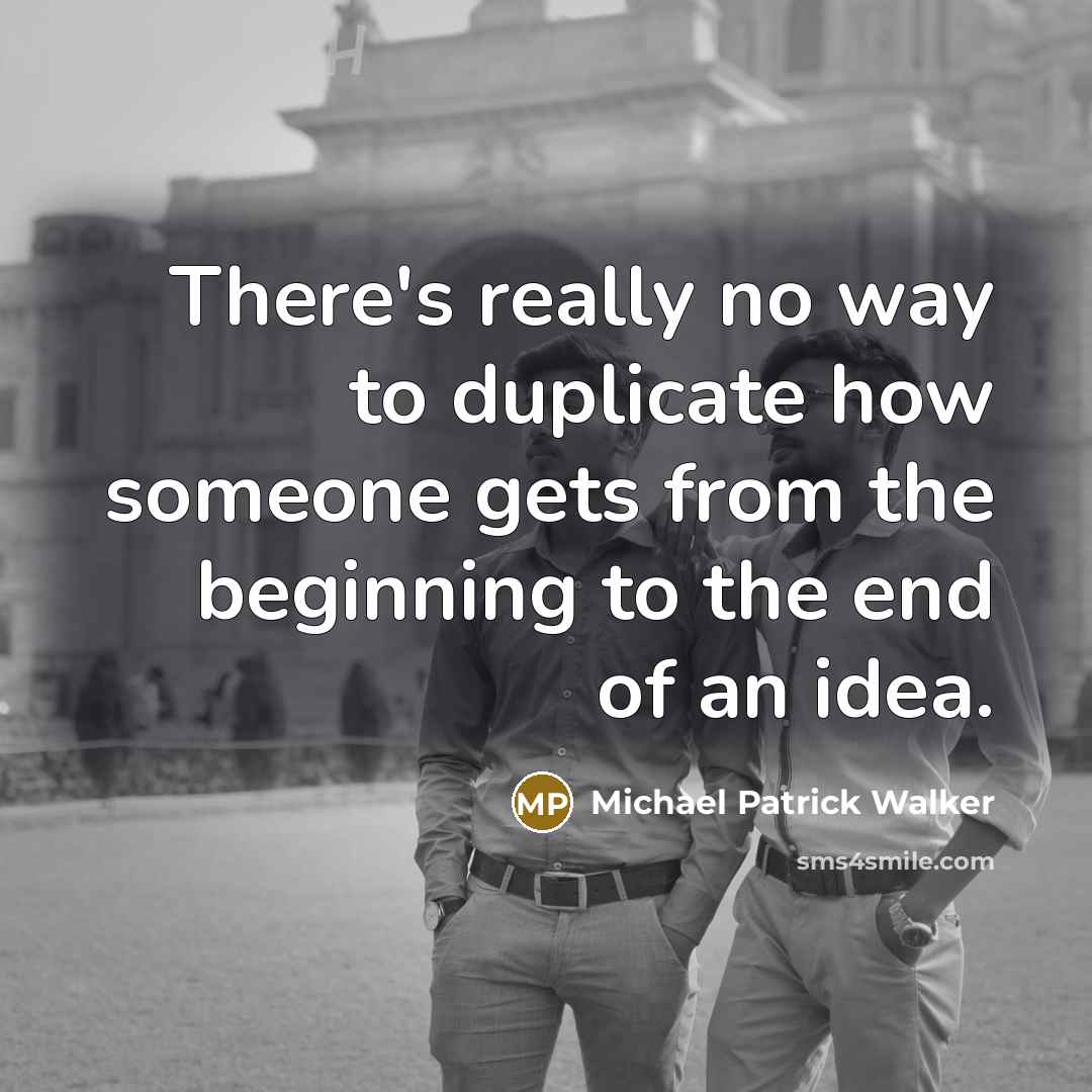 “There's really no way to duplicate how someone gets from the beginning to the end of an idea.” quote by Michael Patrick Walker