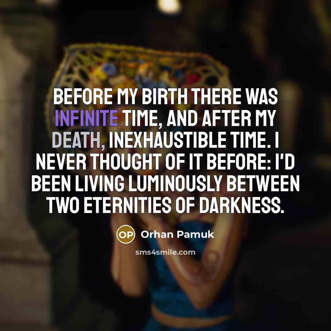 “Before my birth there was infinite time, and after my death, inexhaustible time. I never thought of it before: I'd been living luminously between two eternities of darkness.” quote by Orhan Pamuk