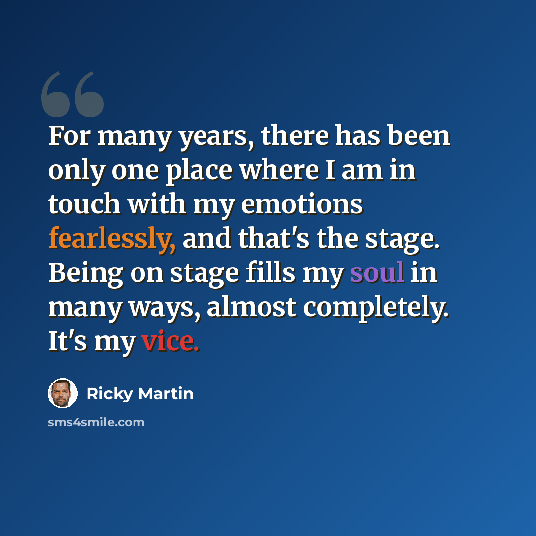 “For many years, there has been only one place where I am in touch with my emotions fearlessly, and that's the stage. Being on stage fills my soul in many ways, almost completely. It's my vice.” quote by Ricky Martin