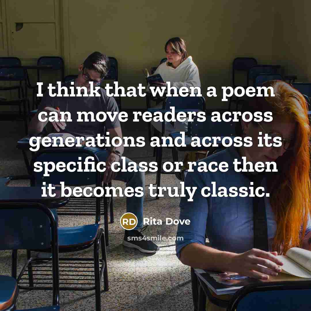 “I think that when a poem can move readers across generations and across its specific class or race then it becomes truly classic.” quote by Rita Dove