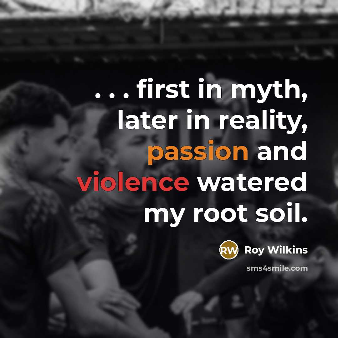“. . . first in myth, later in reality, passion and violence watered my root soil.” quote by Roy Wilkins