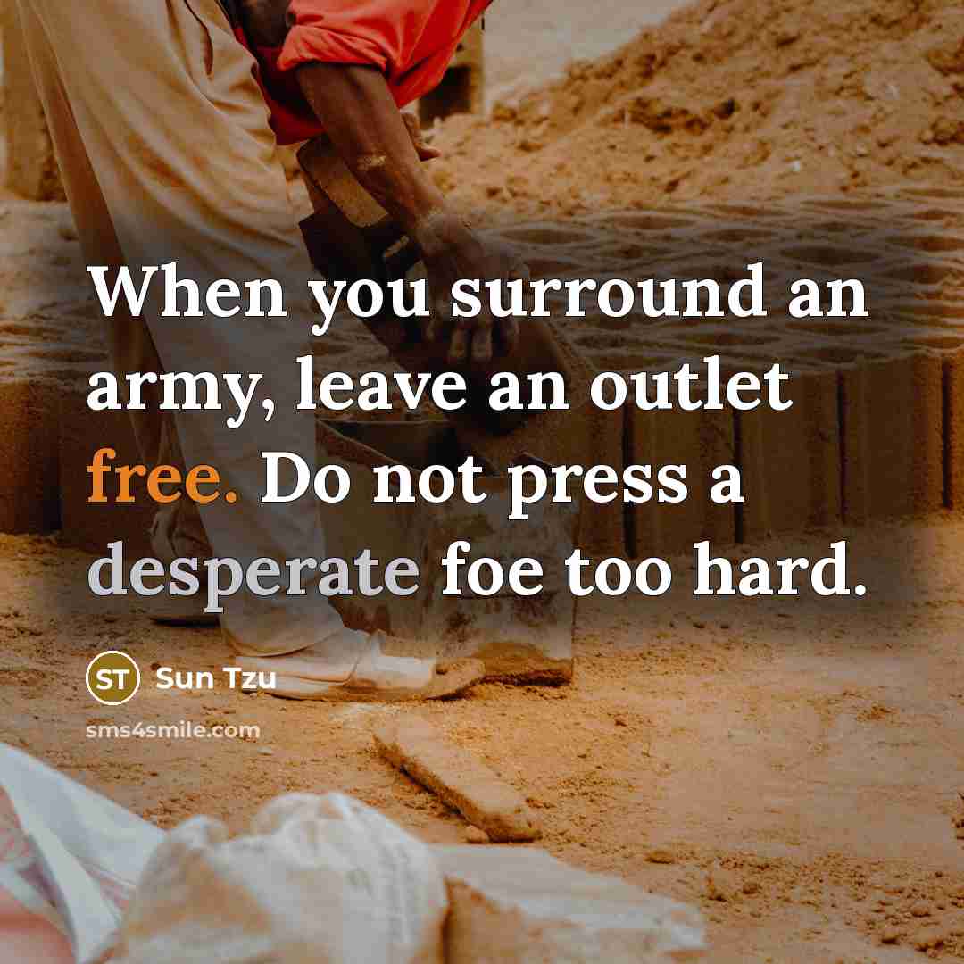 “When you surround an army, leave an outlet free. Do not press a desperate foe too hard.” quote by Sun Tzu