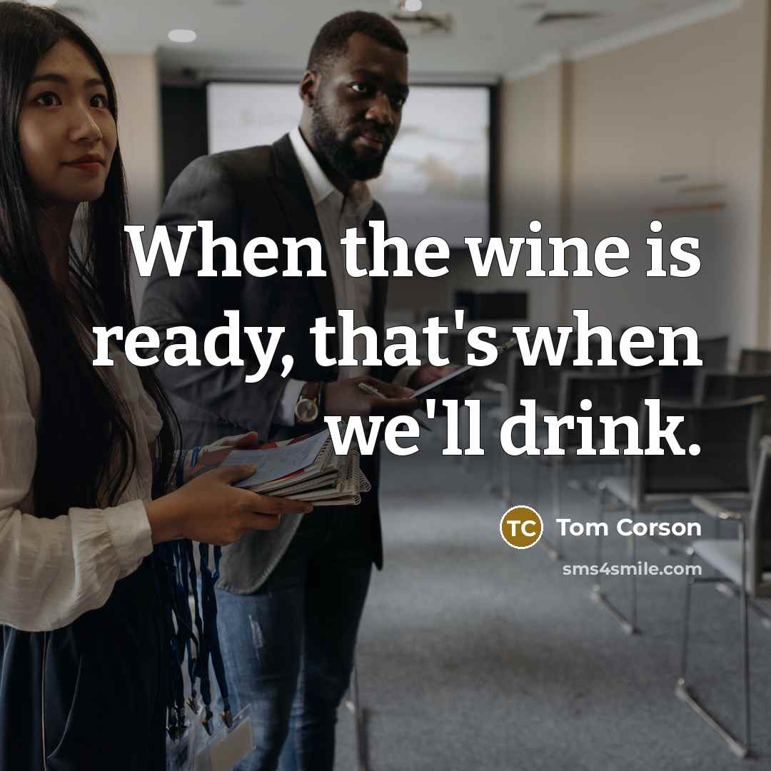 “When the wine is ready, that's when we'll drink.” quote by Tom Corson