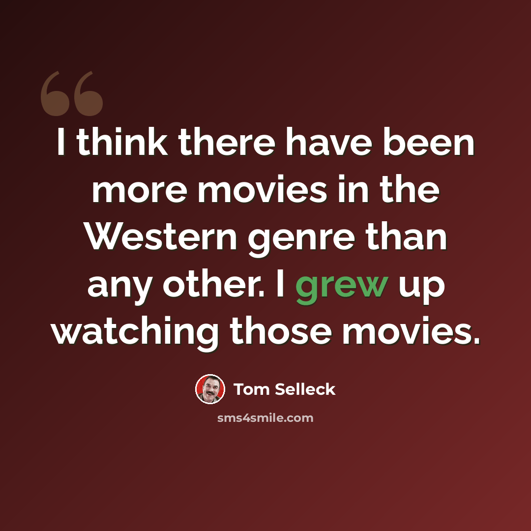 “I think there have been more movies in the Western genre than any other. I grew up watching those movies.” quote by Tom Selleck