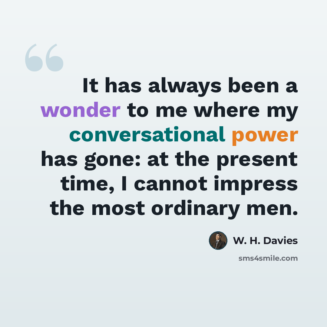 “It has always been a wonder to me where my conversational power has gone: at the present time, I cannot impress the most ordinary men.” quote by W. H. Davies
