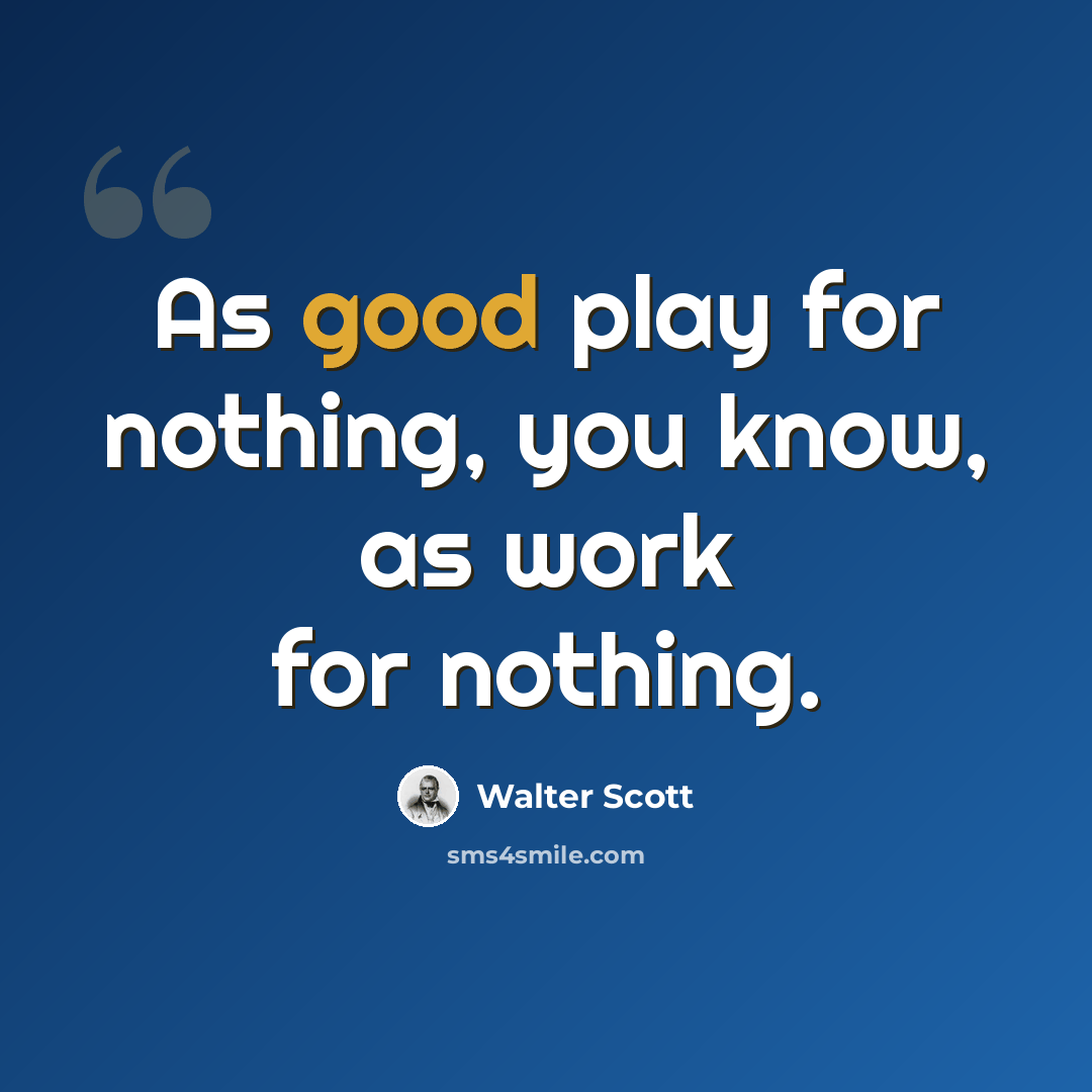 “As good play for nothing, you know, as work for nothing.” quote by Walter Scott