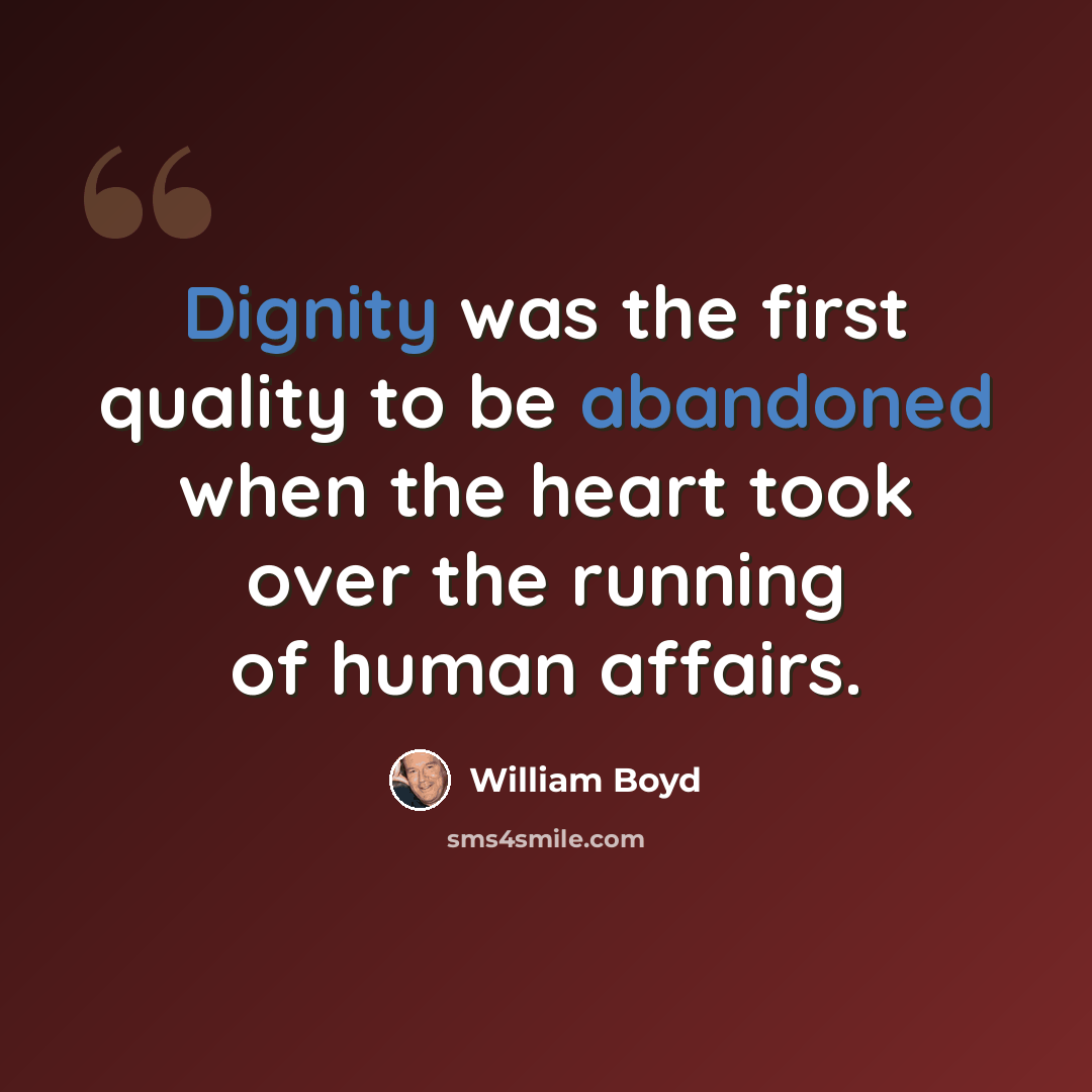 “Dignity was the first quality to be abandoned when the heart took over the running of human affairs.” quote by William Boyd