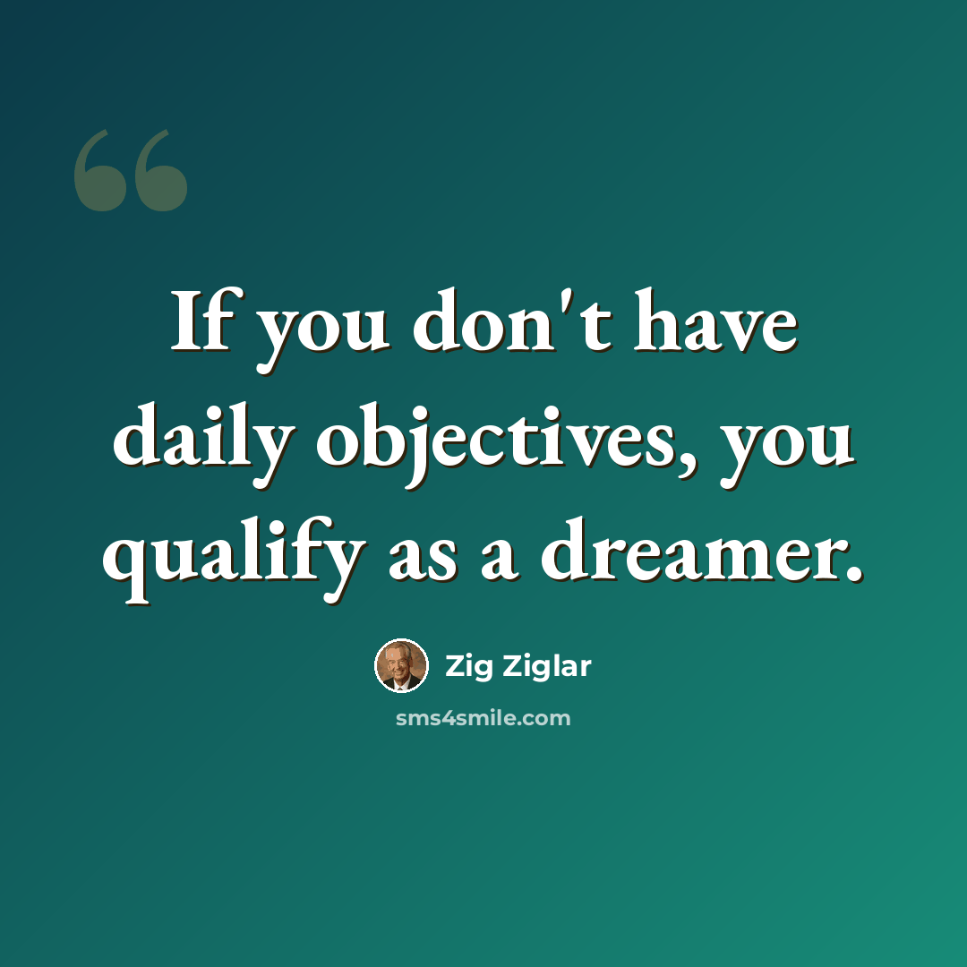 “If you don't have daily objectives, you qualify as a dreamer.” quote by Zig Ziglar