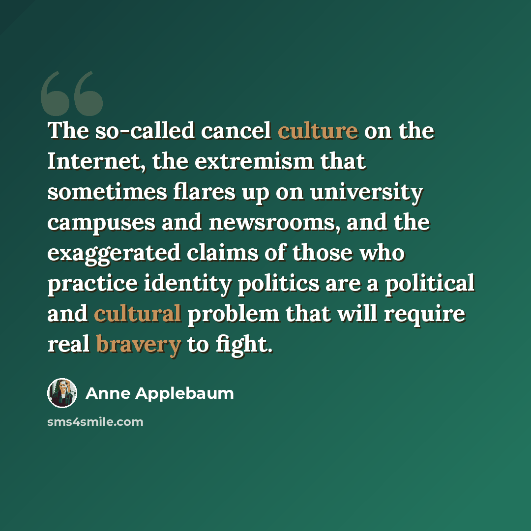 “The so-called cancel culture on the Internet, the extremism that sometimes flares up on university campuses and newsrooms, and the exaggerated claims of those who practice identity politics are a political and cultural problem that will require real bravery to fight.” quote by Anne Applebaum