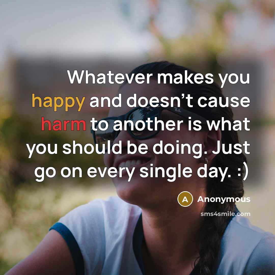 “Whatever makes you happy and doesn't cause harm to another is what you should be doing. Just go on every single day. :)” quote by Anonymous