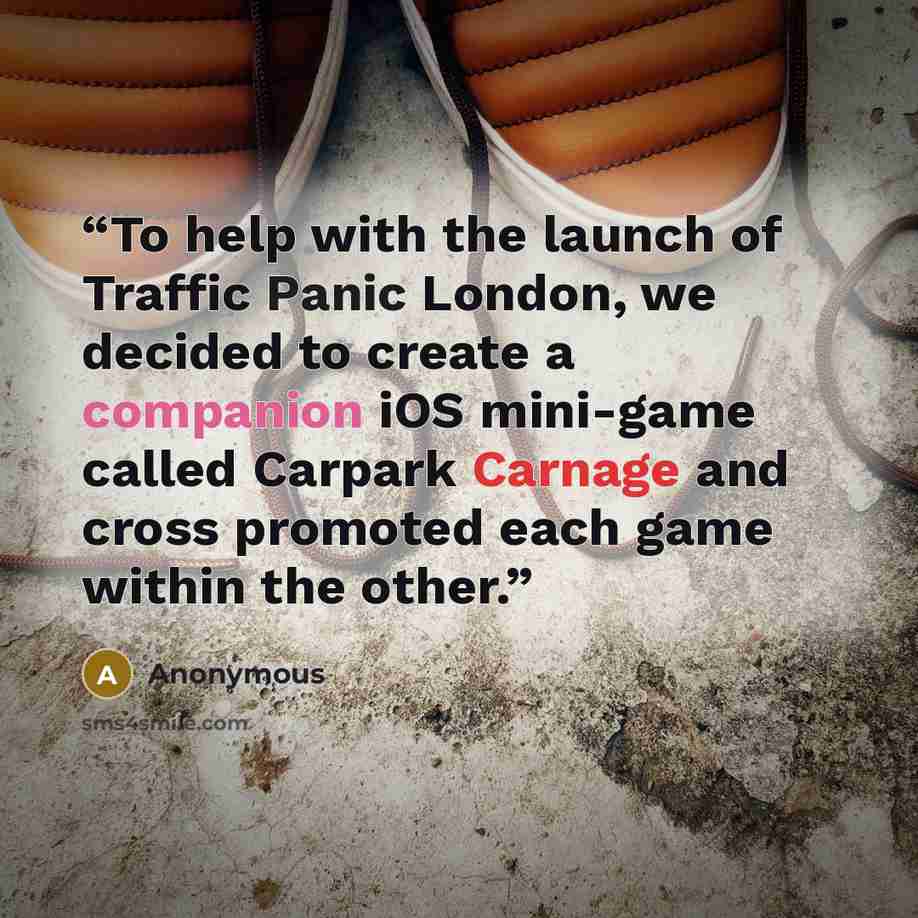 “To help with the launch of Traffic Panic London, we decided to create a companion iOS mini-game called Carpark Carnage and cross promoted each game within the other.” quote by Anonymous
