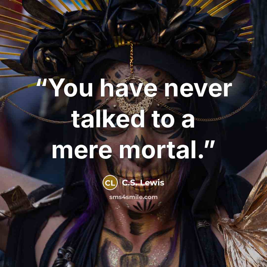 “You have never talked to a mere mortal.” quote by C.S. Lewis