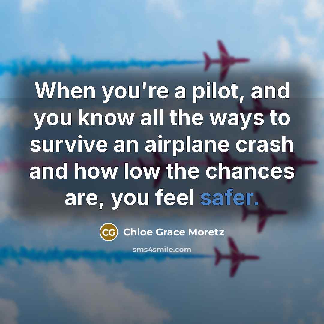 “When you're a pilot, and you know all the ways to survive an airplane crash and how low the chances are, you feel safer.” quote by Chloe Grace Moretz