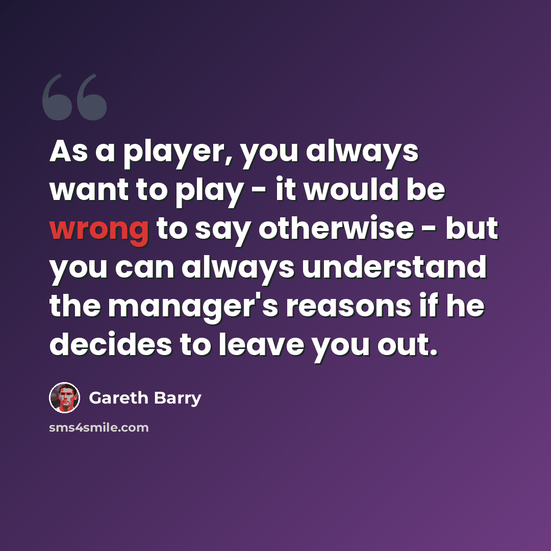 “As a player, you always want to play - it would be wrong to say otherwise - but you can always understand the manager's reasons if he decides to leave you out.” quote by Gareth Barry