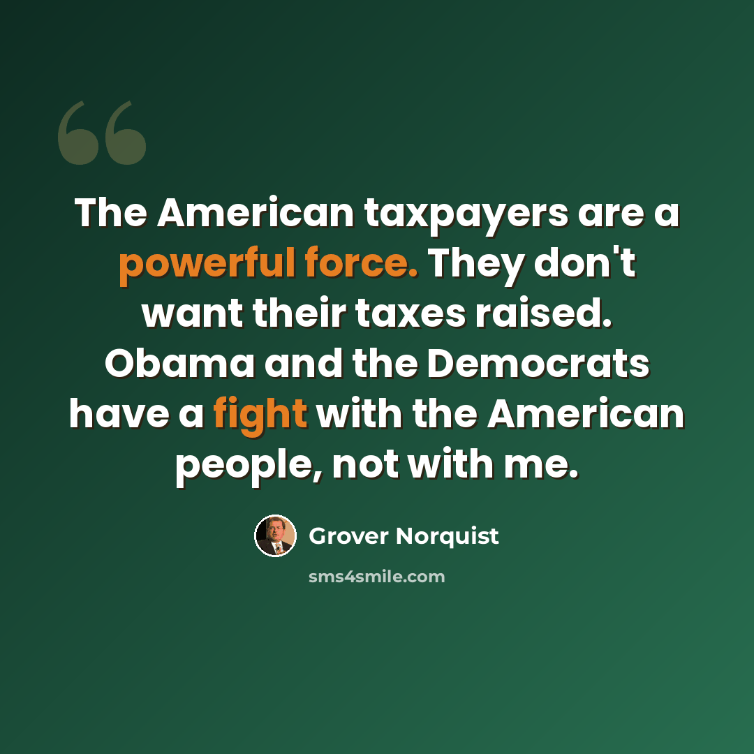 “The American taxpayers are a powerful force. They don't want their taxes raised. Obama and the Democrats have a fight with the American people, not with me.” quote by Grover Norquist