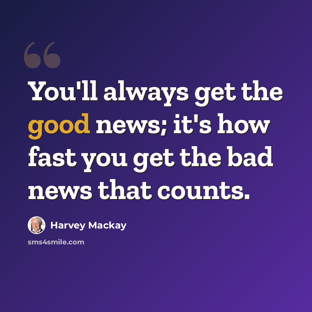 “You'll always get the good news; it's how fast you get the bad news that counts.” quote by Harvey Mackay
