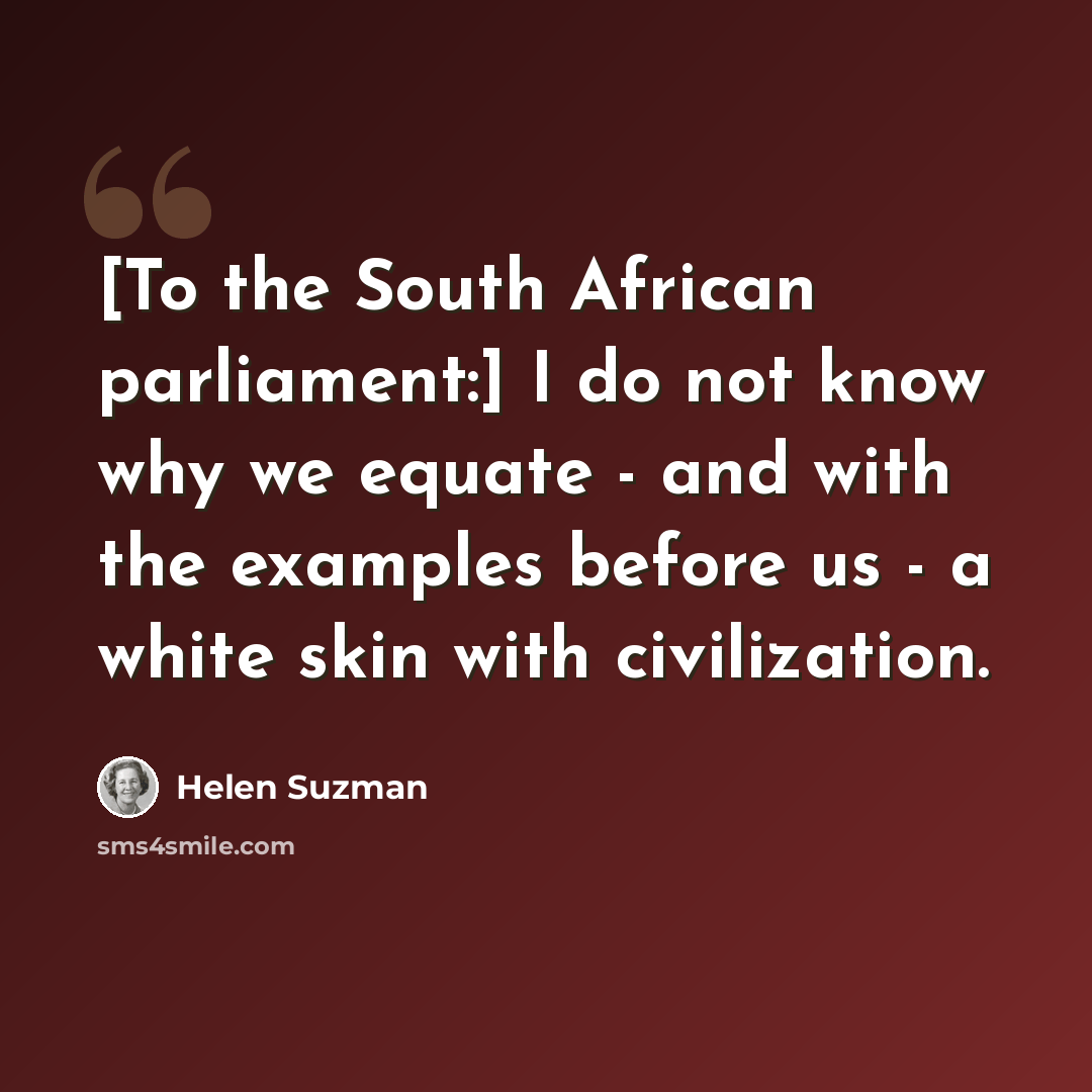 “[To the South African parliament:] I do not know why we equate - and with the examples before us - a white skin with civilization.” quote by Helen Suzman