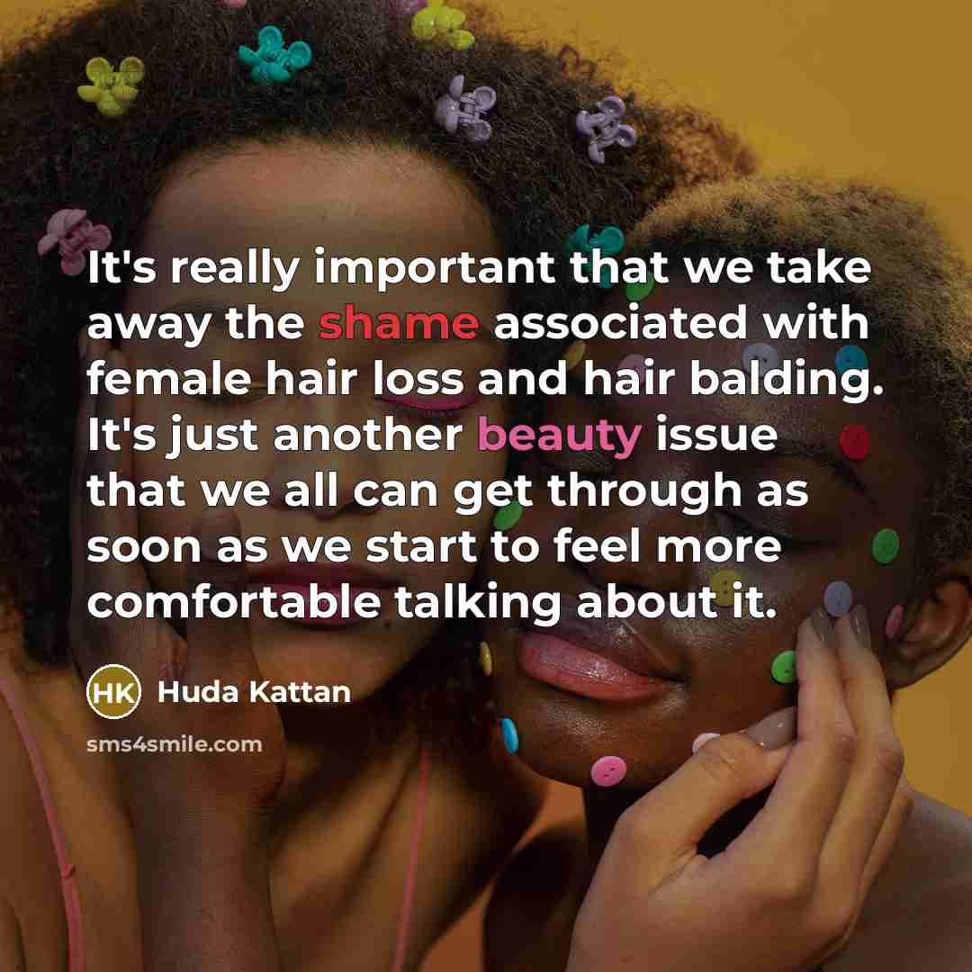“It's really important that we take away the shame associated with female hair loss and hair balding. It's just another beauty issue that we all can get through as soon as we start to feel more comfortable talking about it.” quote by Huda Kattan