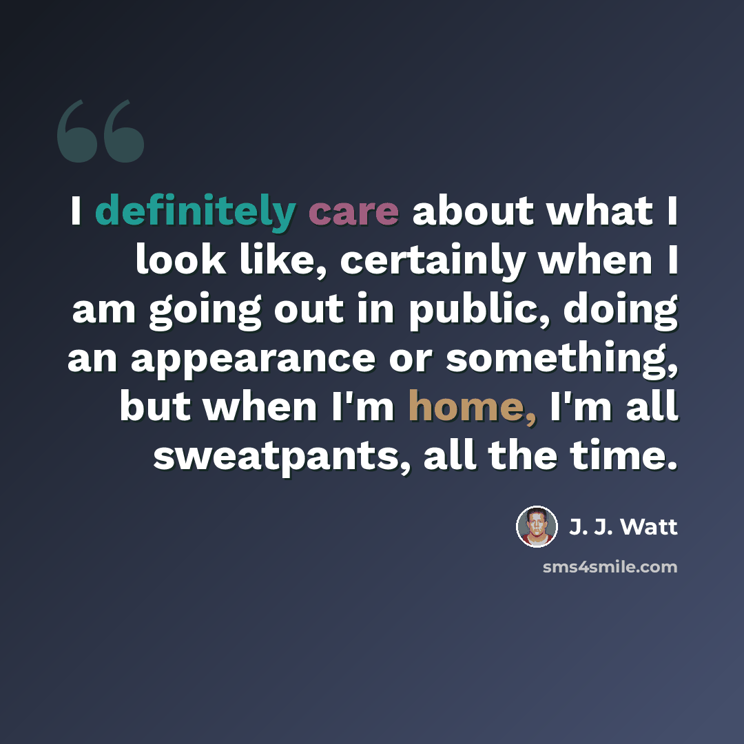 “I definitely care about what I look like, certainly when I am going out in public, doing an appearance or something, but when I'm home, I'm all sweatpants, all the time.” quote by J. J. Watt