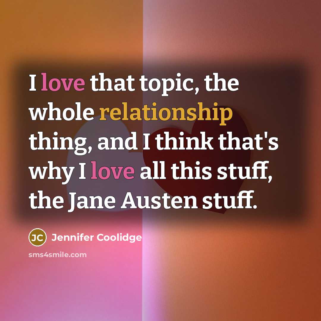 “I love that topic, the whole relationship thing, and I think that's why I love all this stuff, the Jane Austen stuff.” quote by Jennifer Coolidge