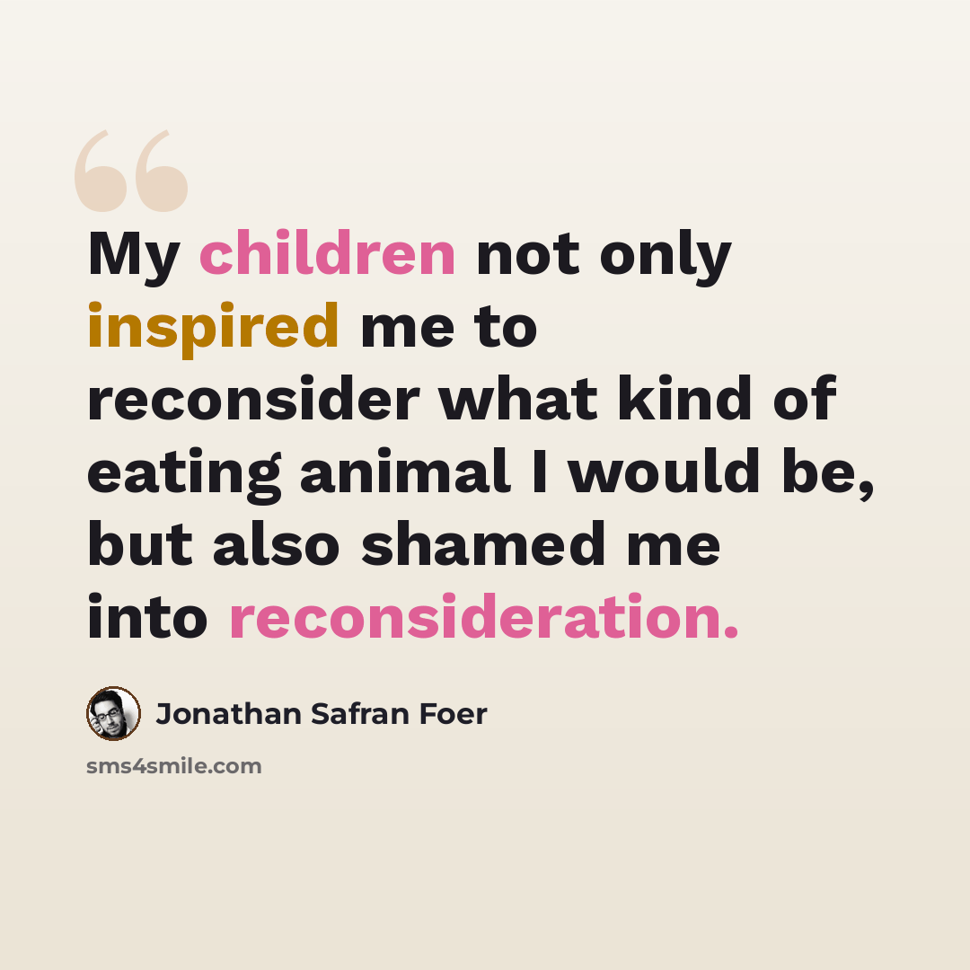 “My children not only inspired me to reconsider what kind of eating animal I would be, but also shamed me into reconsideration.” quote by Jonathan Safran Foer