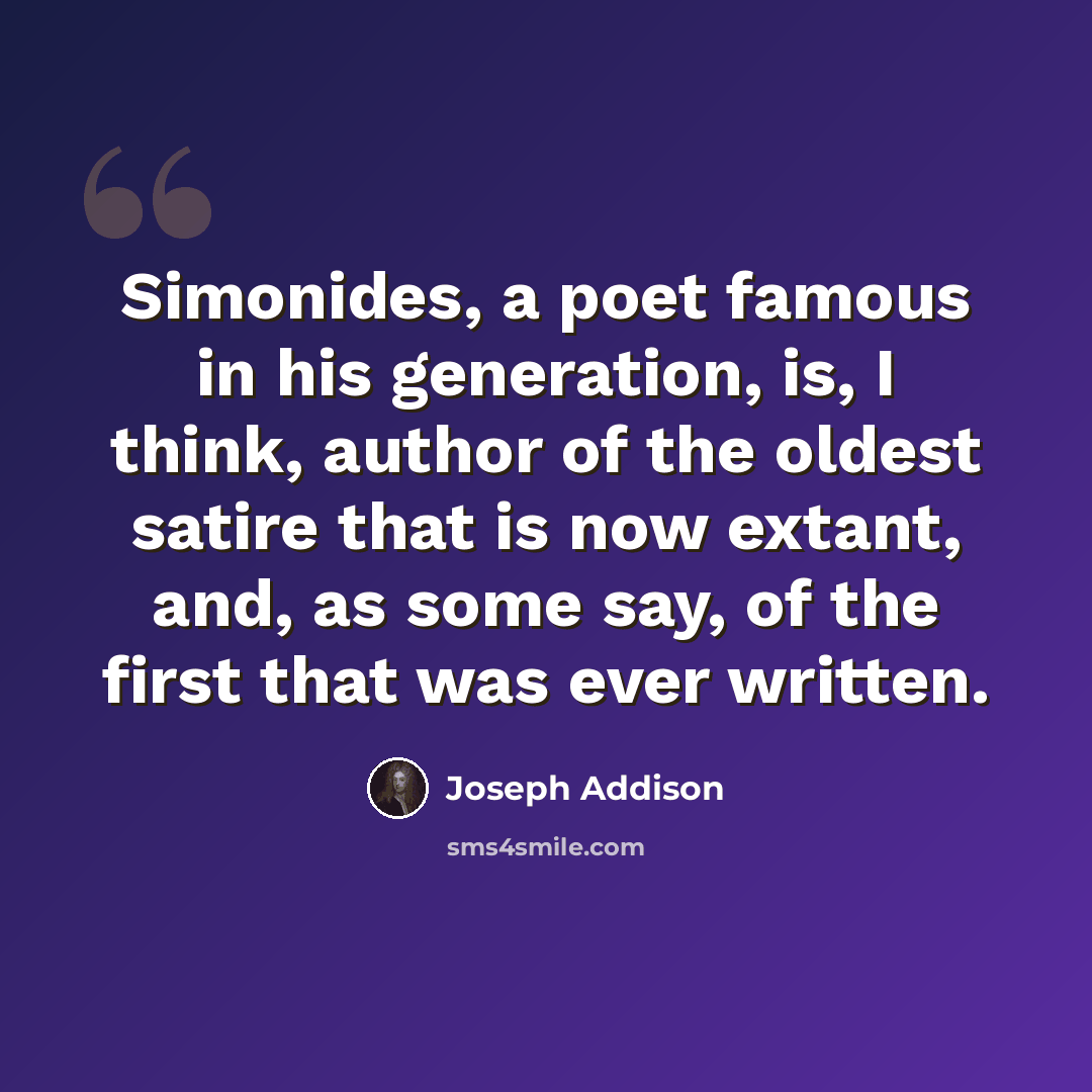 “Simonides, a poet famous in his generation, is, I think, author of the oldest satire that is now extant, and, as some say, of the first that was ever written.” quote by Joseph Addison