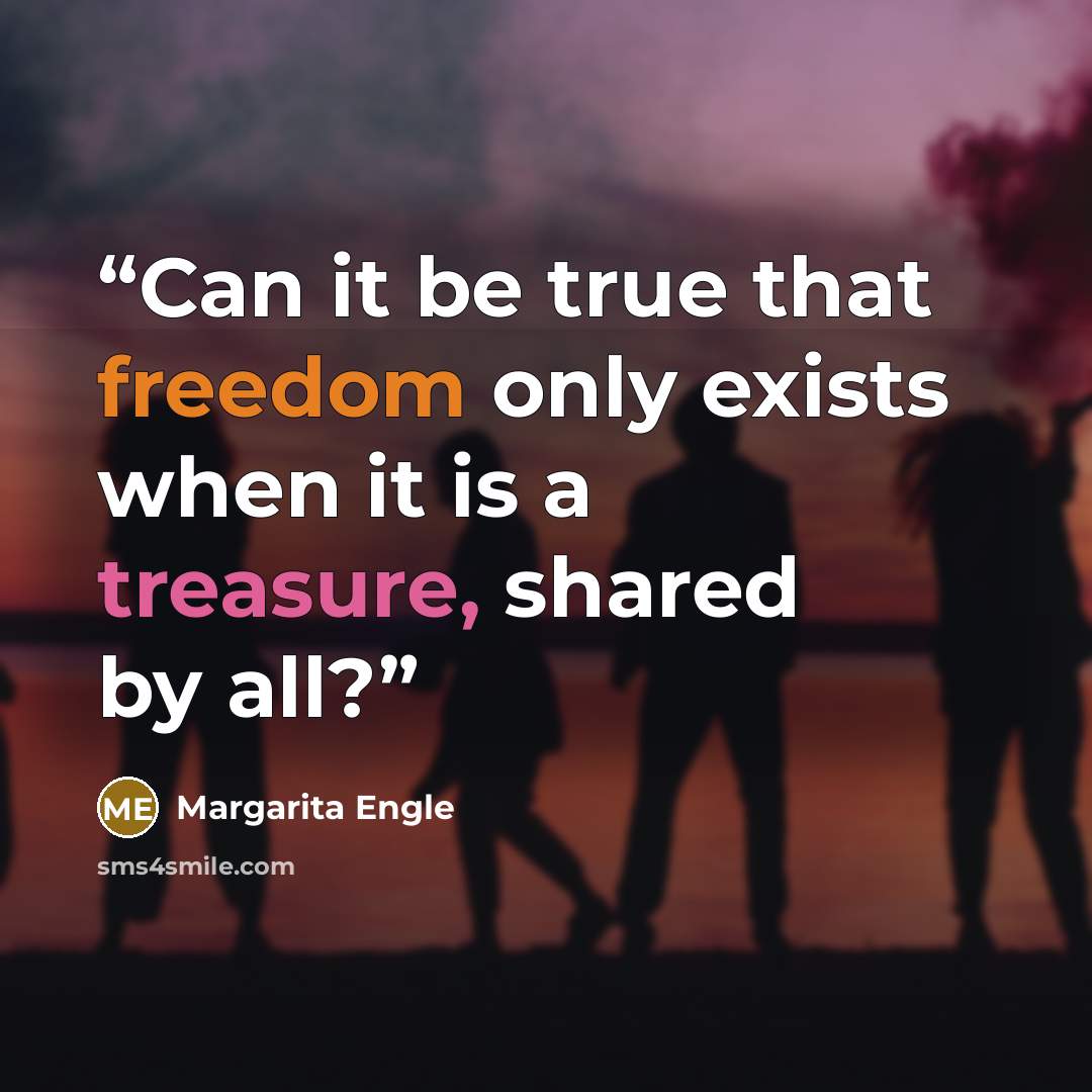 “Can it be true that freedom only exists when it is a treasure, shared by all?” quote by Margarita Engle