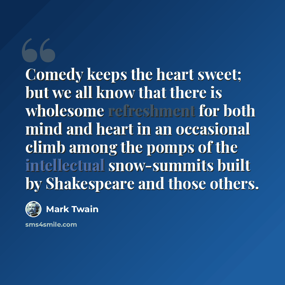 “Comedy keeps the heart sweet; but we all know that there is wholesome refreshment for both mind and heart in an occasional climb among the pomps of the intellectual snow-summits built by Shakespeare and those others.” quote by Mark Twain