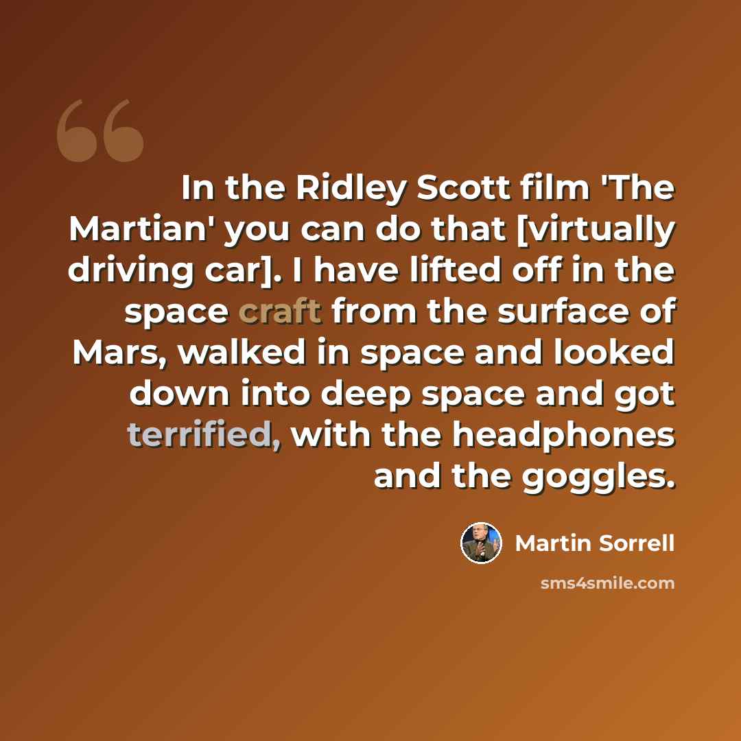 “In the Ridley Scott film 'The Martian' you can do that [virtually driving car]. I have lifted off in the space craft from the surface of Mars, walked in space and looked down into deep space and got terrified, with the headphones and the goggles.” quote by Martin Sorrell