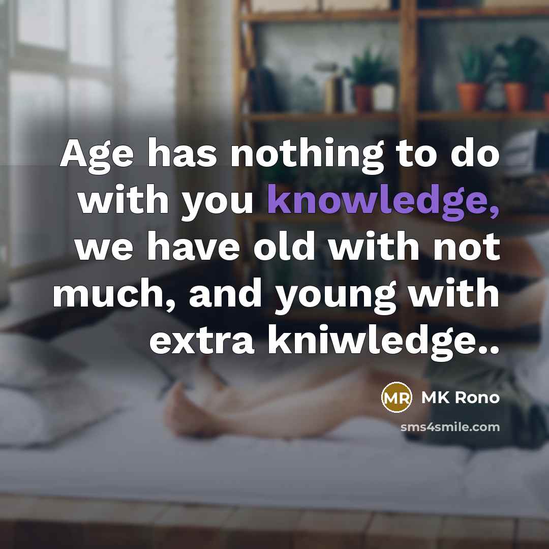 “Age has nothing to do with you knowledge, we have old with not much, and young with extra kniwledge..” quote by MK Rono