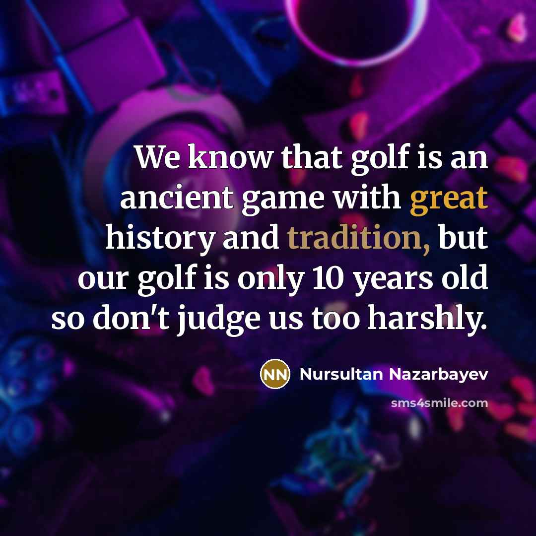 “We know that golf is an ancient game with great history and tradition, but our golf is only 10 years old so don't judge us too harshly.” quote by Nursultan Nazarbayev