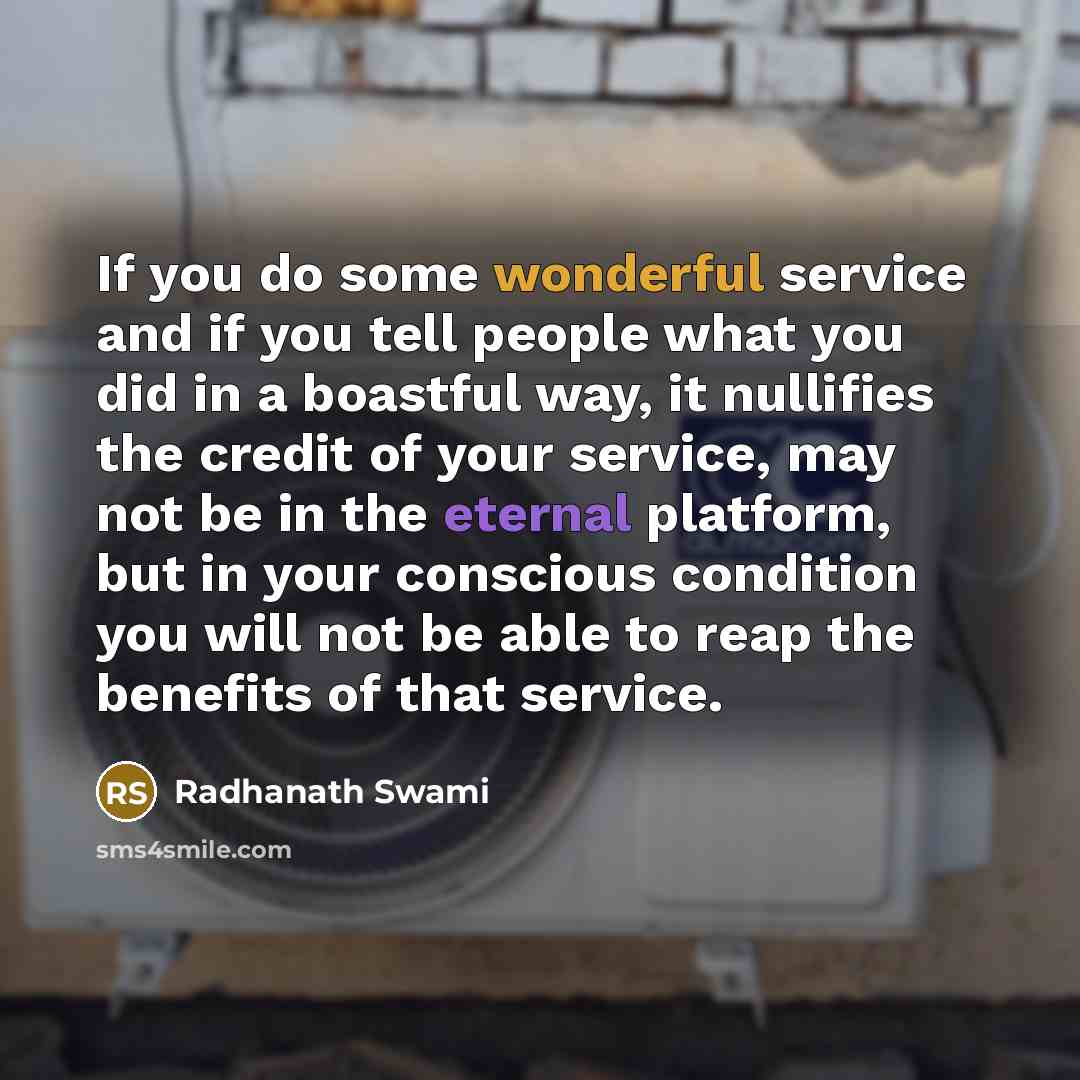 “If you do some wonderful service and if you tell people what you did in a boastful way, it nullifies the credit of your service, may not be in the eternal platform, but in your conscious condition you will not be able to reap the benefits of that service.” quote by Radhanath Swami