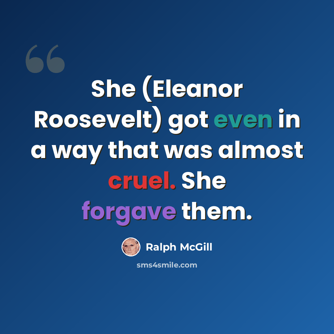 “She (Eleanor Roosevelt) got even in a way that was almost cruel. She forgave them.” quote by Ralph McGill