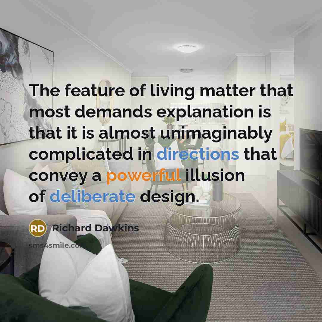 “The feature of living matter that most demands explanation is that it is almost unimaginably complicated in directions that convey a powerful illusion of deliberate design.” quote by Richard Dawkins
