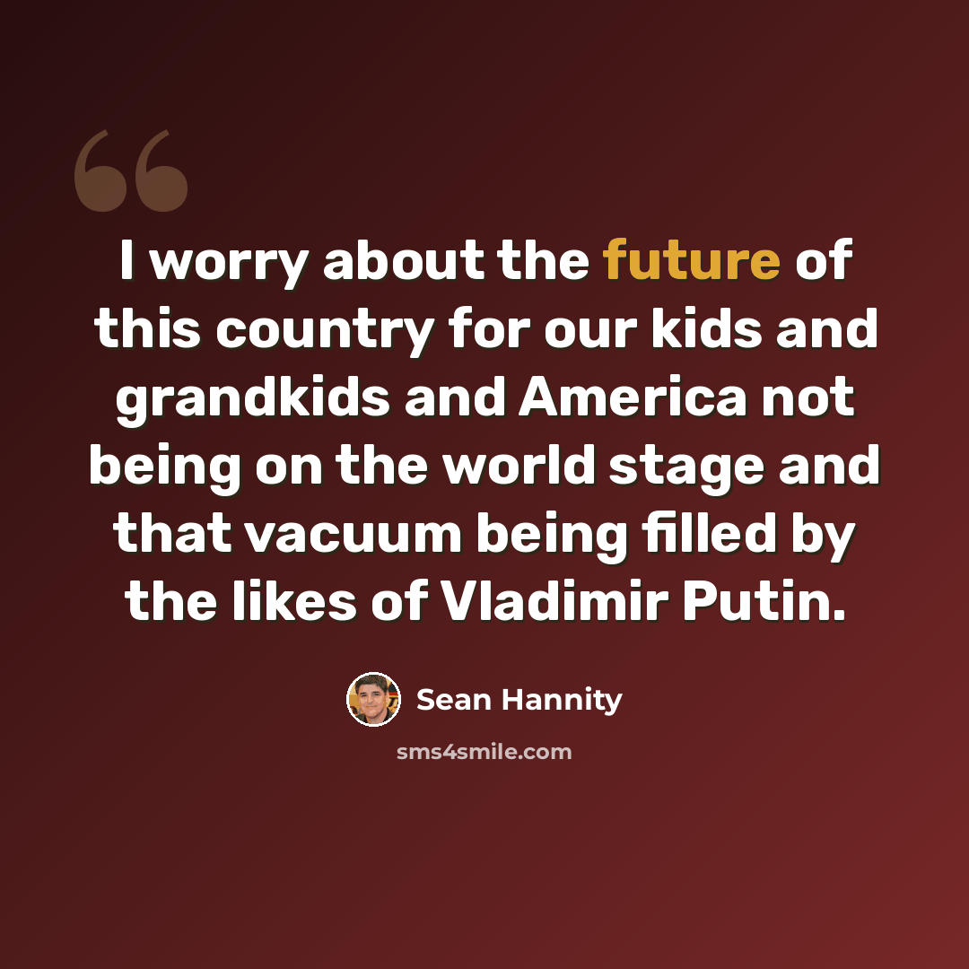 “I worry about the future of this country for our kids and grandkids and America not being on the world stage and that vacuum being filled by the likes of Vladimir Putin.” quote by Sean Hannity