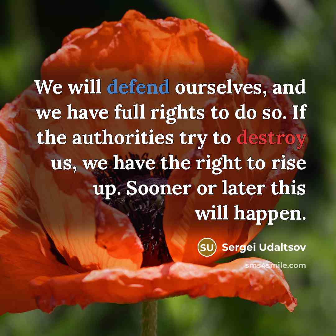 “We will defend ourselves, and we have full rights to do so. If the authorities try to destroy us, we have the right to rise up. Sooner or later this will happen.” quote by Sergei Udaltsov