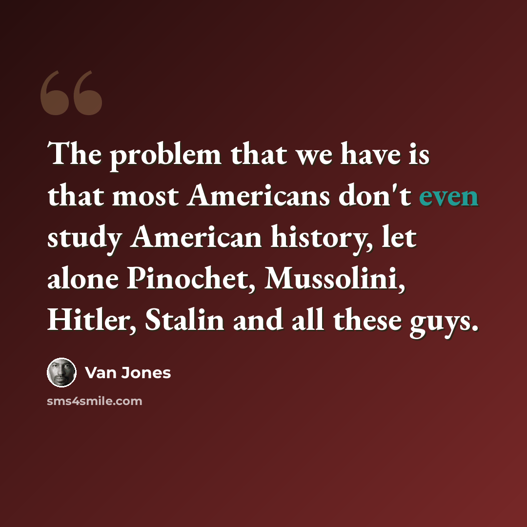 “The problem that we have is that most Americans don't even study American history, let alone Pinochet, Mussolini, Hitler, Stalin and all these guys.” quote by Van Jones