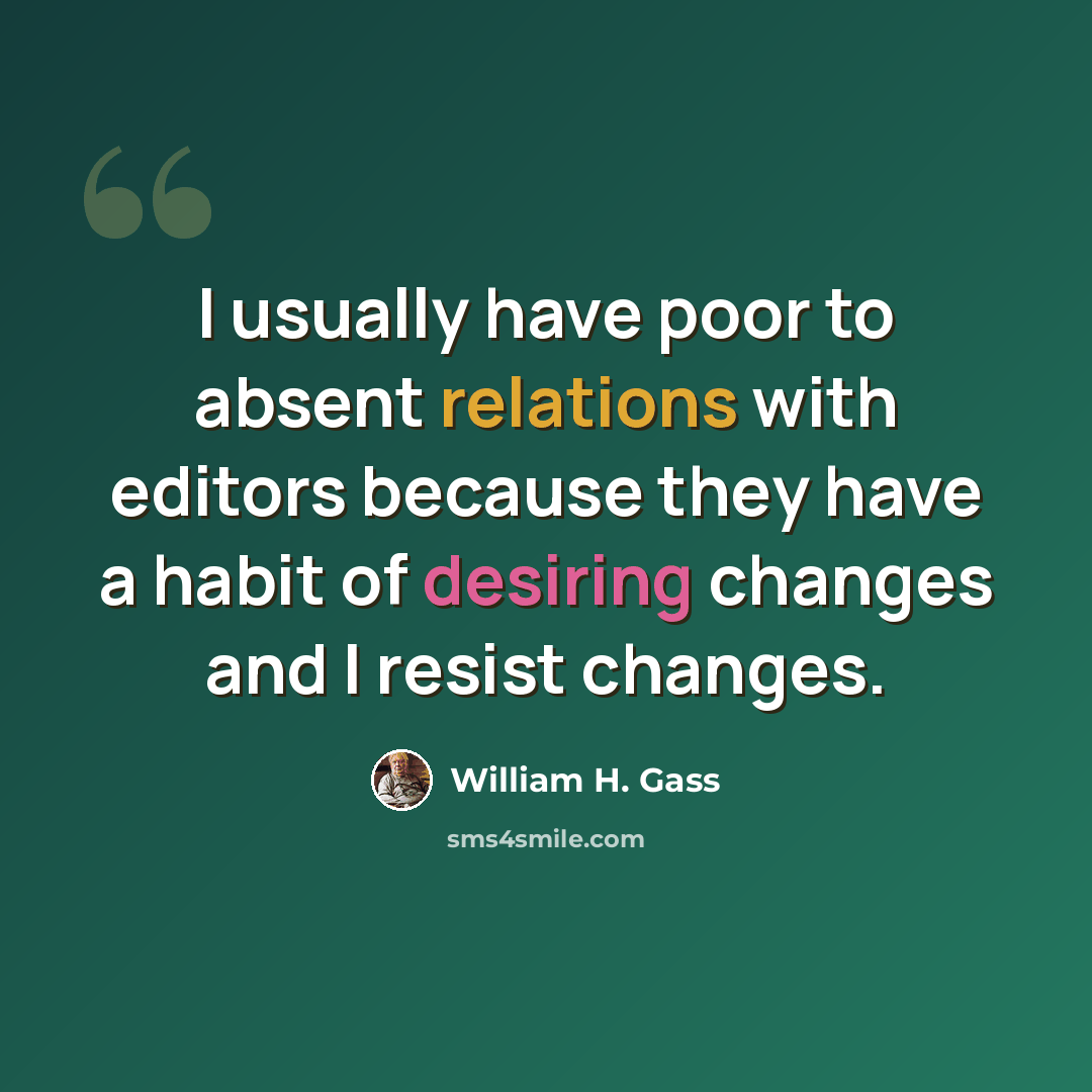 “I usually have poor to absent relations with editors because they have a habit of desiring changes and I resist changes.” quote by William H. Gass