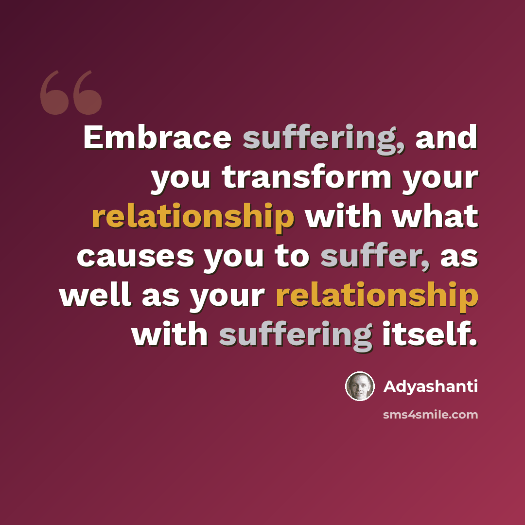 “Embrace suffering, and you transform your relationship with what causes you to suffer, as well as your relationship with suffering itself.” quote by Adyashanti