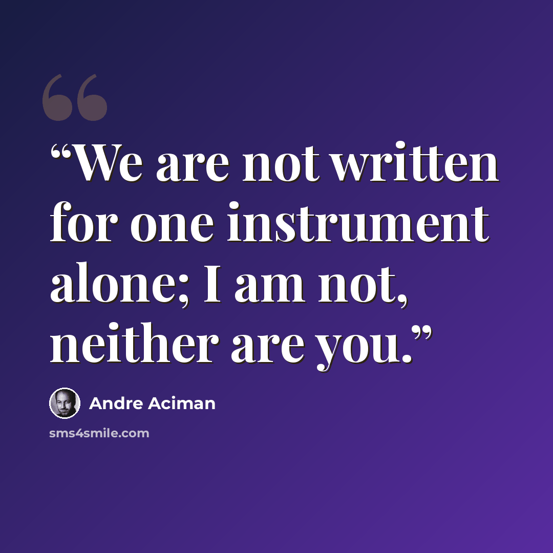 “We are not written for one instrument alone; I am not, neither are you.” quote by André Aciman