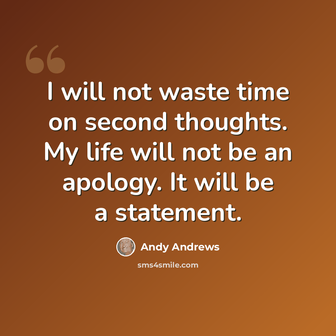 “I will not waste time on second thoughts. My life will not be an apology. It will be a statement.” quote by Andy Andrews