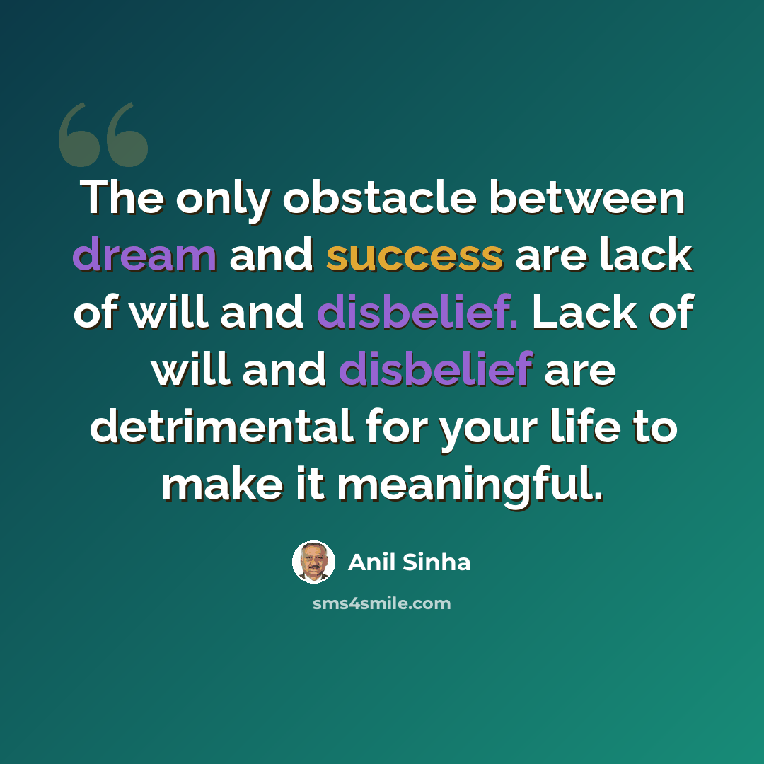 “The only obstacle between dream and success are lack of will and disbelief. Lack of will and disbelief are detrimental for your life to make it meaningful.” quote by Anil Sinha