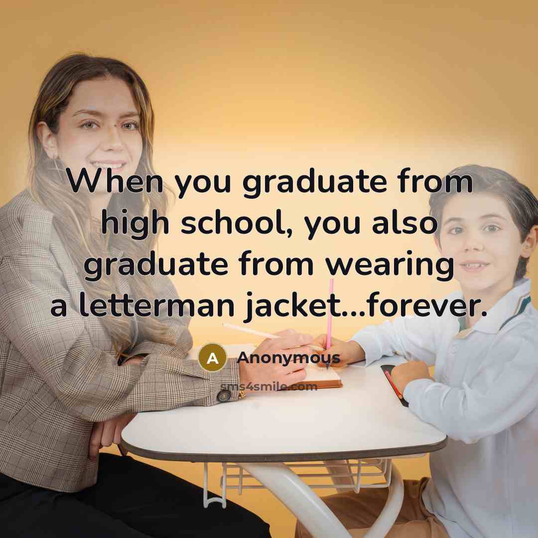 “When you graduate from high school, you also graduate from wearing a letterman jacket...forever.” quote by Anonymous