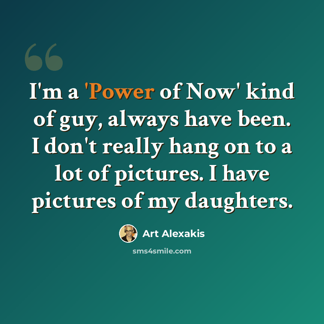 “I'm a 'Power of Now' kind of guy, always have been. I don't really hang on to a lot of pictures. I have pictures of my daughters.” quote by Art Alexakis