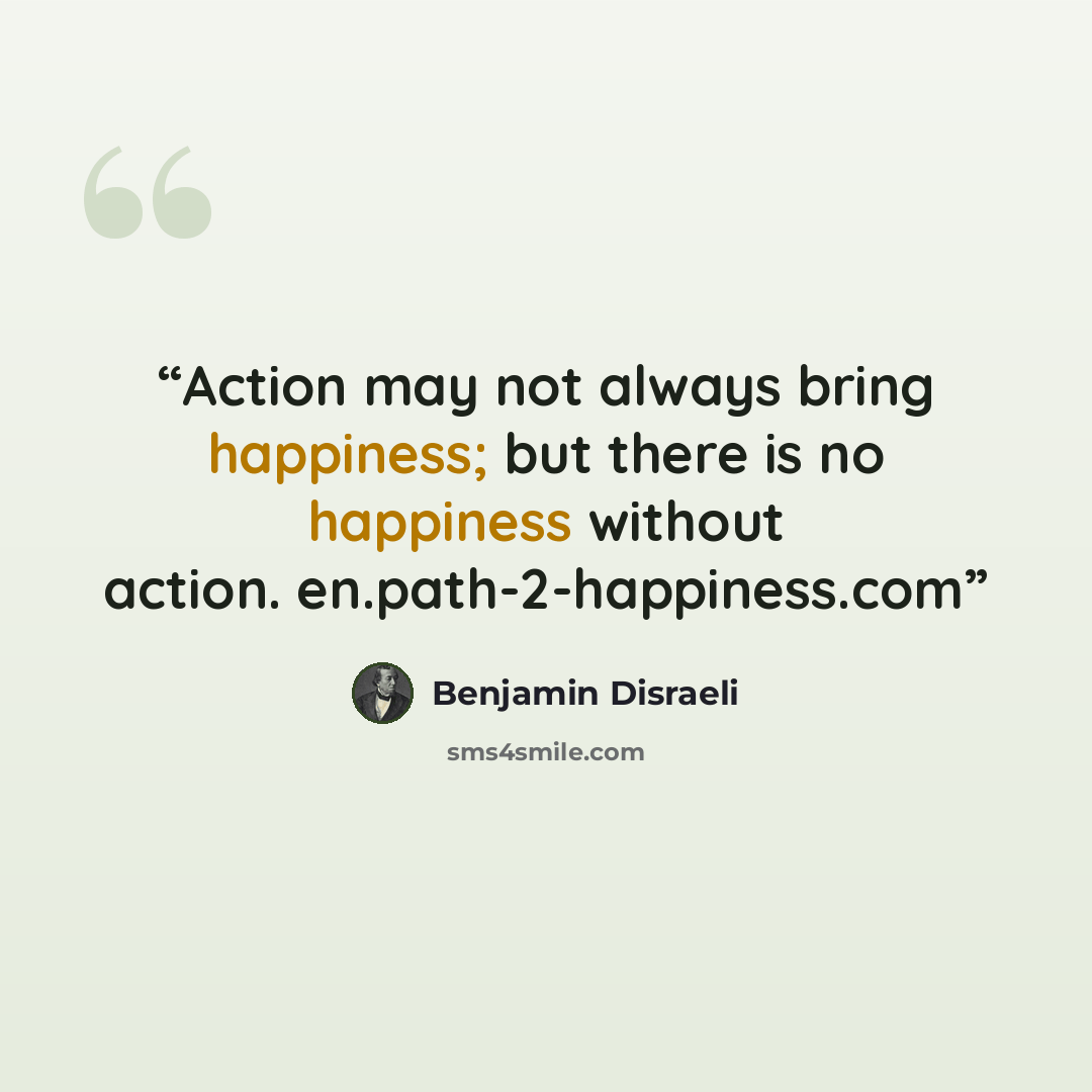 “Action may not always bring happiness; but there is no happiness without action. en.path-2-happiness.com” quote by Benjamin Disraeli