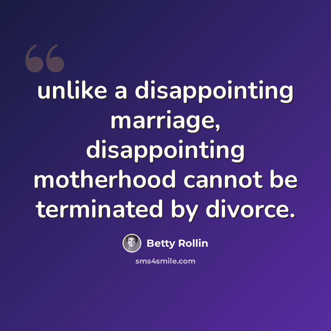 “unlike a disappointing marriage, disappointing motherhood cannot be terminated by divorce.” quote by Betty Rollin