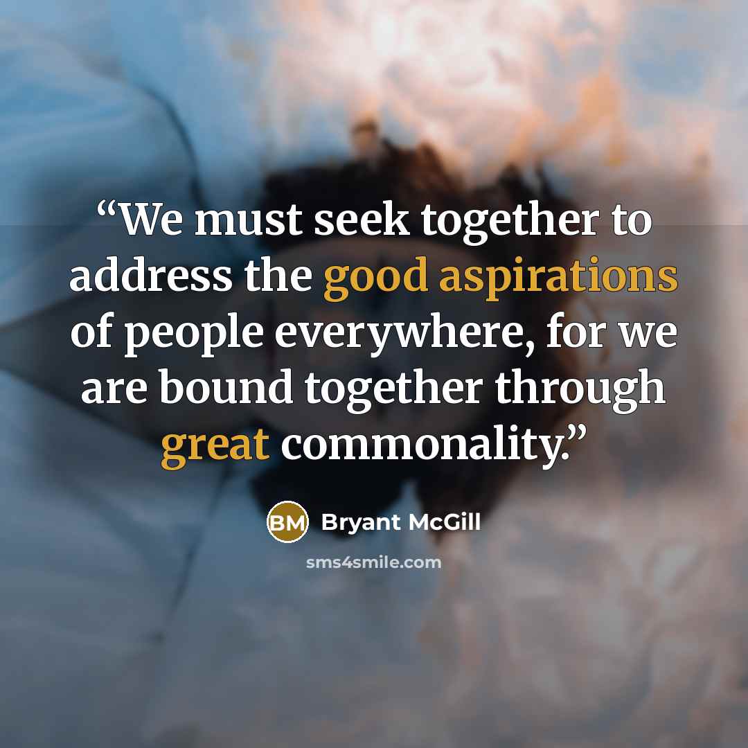“We must seek together to address the good aspirations of people everywhere, for we are bound together through great commonality.” quote by Bryant McGill